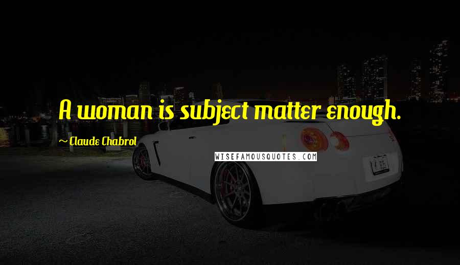 Claude Chabrol Quotes: A woman is subject matter enough.