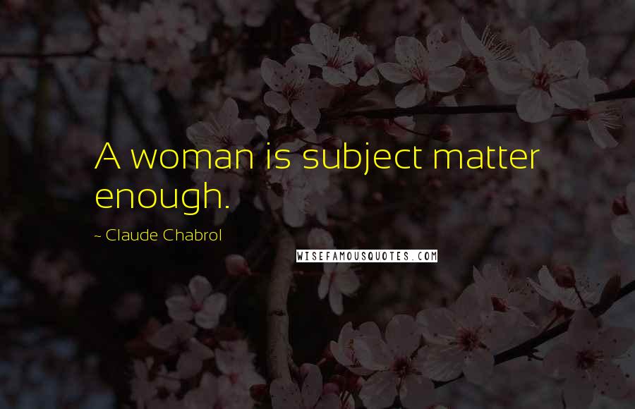 Claude Chabrol Quotes: A woman is subject matter enough.