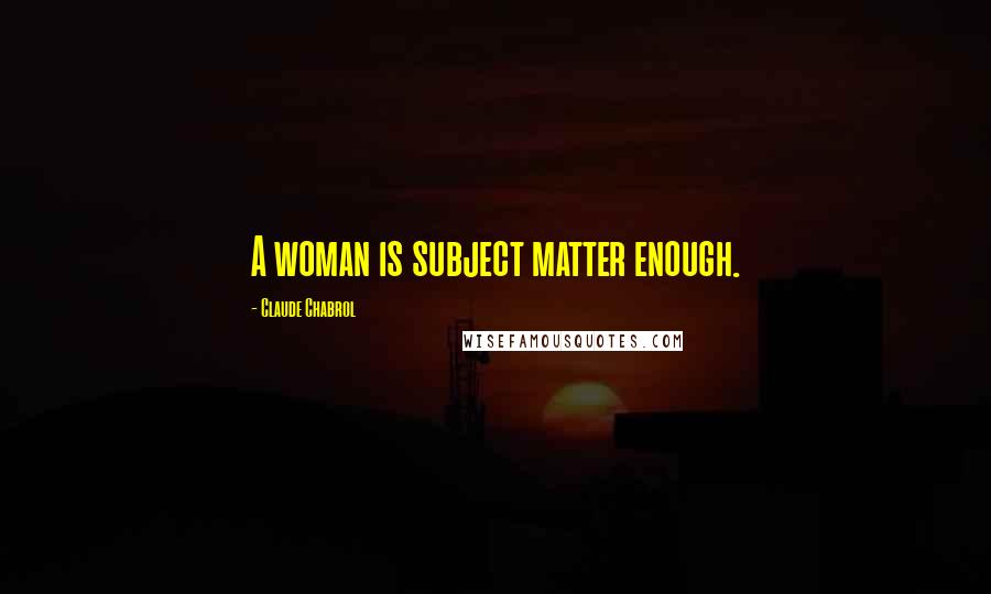 Claude Chabrol Quotes: A woman is subject matter enough.