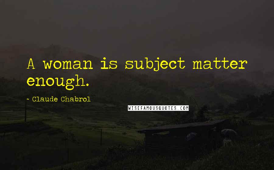Claude Chabrol Quotes: A woman is subject matter enough.