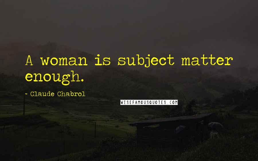 Claude Chabrol Quotes: A woman is subject matter enough.