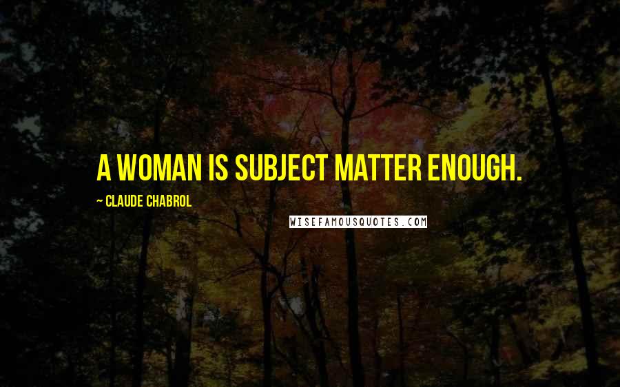 Claude Chabrol Quotes: A woman is subject matter enough.