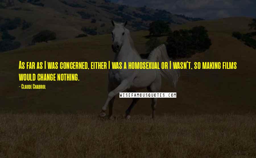 Claude Chabrol Quotes: As far as I was concerned, either I was a homosexual or I wasn't, so making films would change nothing.