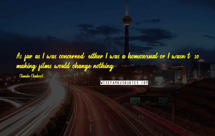 Claude Chabrol Quotes: As far as I was concerned, either I was a homosexual or I wasn't, so making films would change nothing.