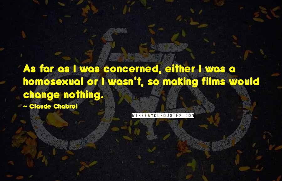 Claude Chabrol Quotes: As far as I was concerned, either I was a homosexual or I wasn't, so making films would change nothing.