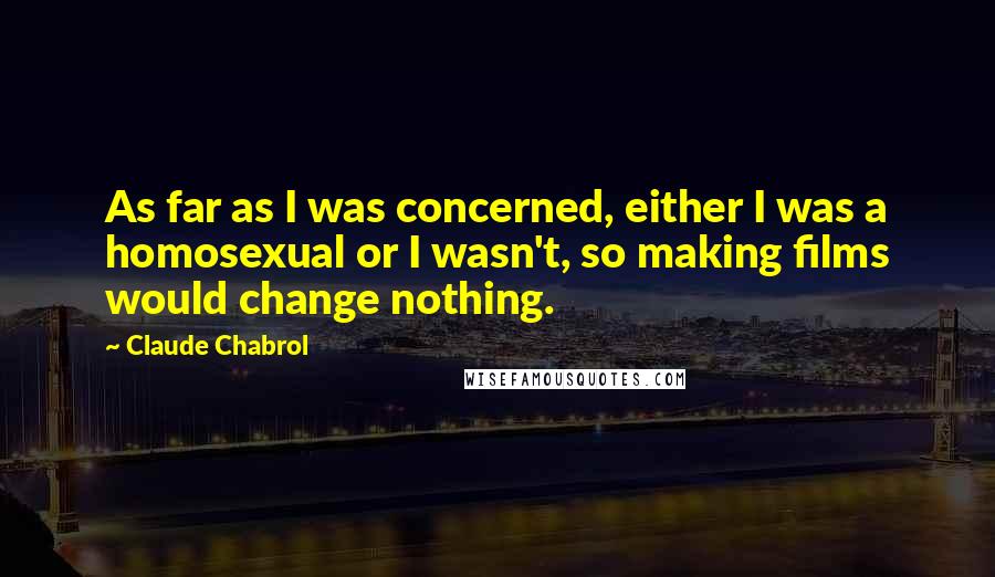 Claude Chabrol Quotes: As far as I was concerned, either I was a homosexual or I wasn't, so making films would change nothing.