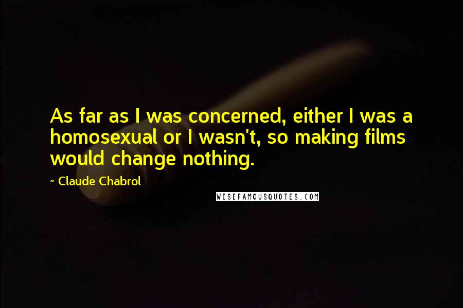 Claude Chabrol Quotes: As far as I was concerned, either I was a homosexual or I wasn't, so making films would change nothing.