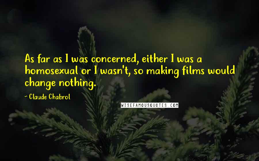 Claude Chabrol Quotes: As far as I was concerned, either I was a homosexual or I wasn't, so making films would change nothing.