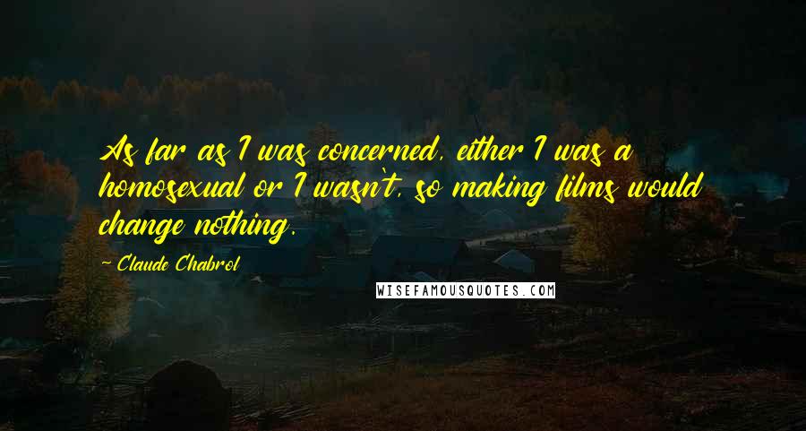 Claude Chabrol Quotes: As far as I was concerned, either I was a homosexual or I wasn't, so making films would change nothing.