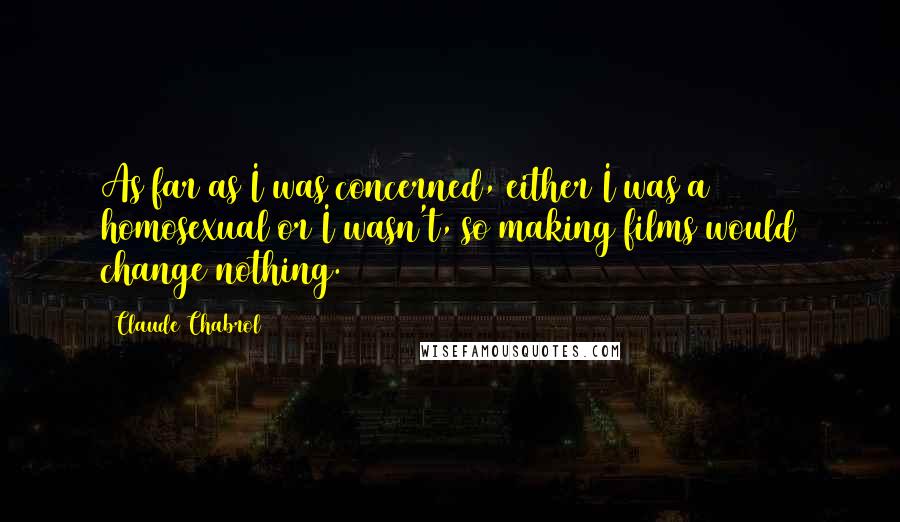 Claude Chabrol Quotes: As far as I was concerned, either I was a homosexual or I wasn't, so making films would change nothing.