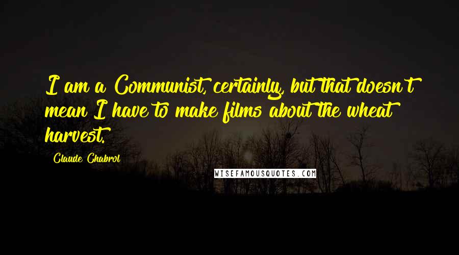Claude Chabrol Quotes: I am a Communist, certainly, but that doesn't mean I have to make films about the wheat harvest.