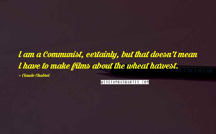 Claude Chabrol Quotes: I am a Communist, certainly, but that doesn't mean I have to make films about the wheat harvest.