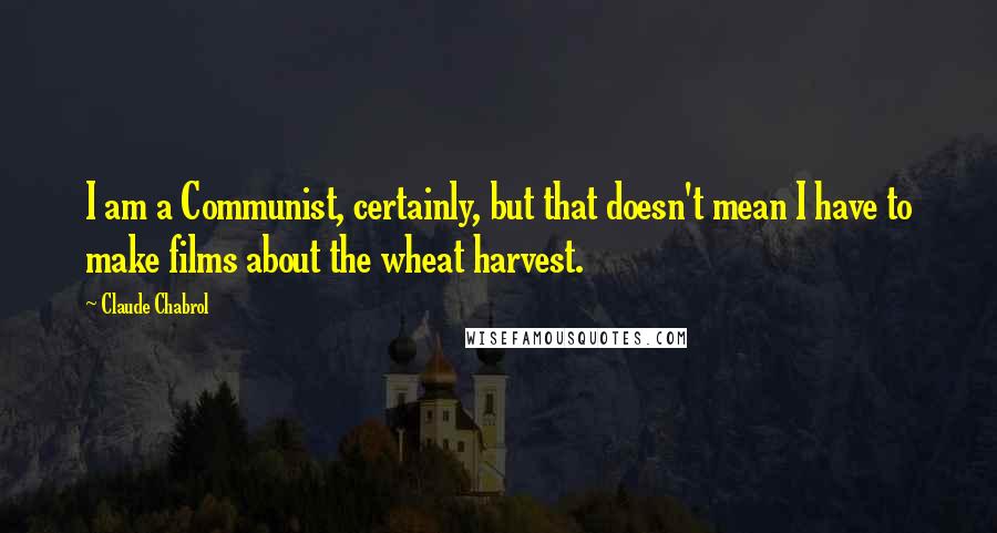 Claude Chabrol Quotes: I am a Communist, certainly, but that doesn't mean I have to make films about the wheat harvest.