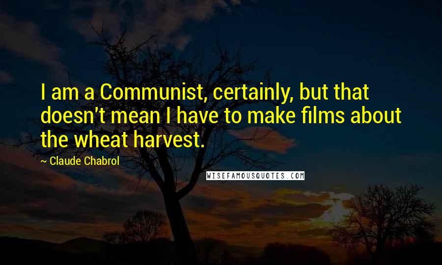 Claude Chabrol Quotes: I am a Communist, certainly, but that doesn't mean I have to make films about the wheat harvest.