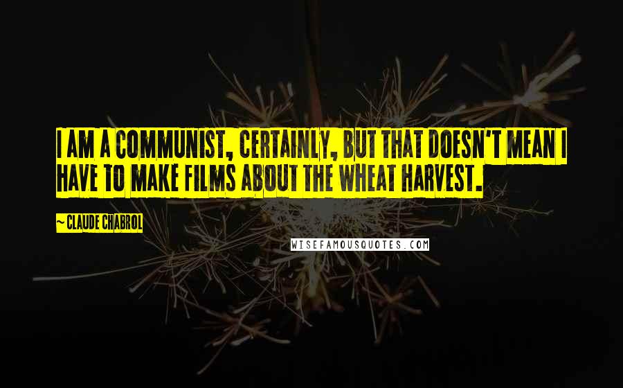 Claude Chabrol Quotes: I am a Communist, certainly, but that doesn't mean I have to make films about the wheat harvest.