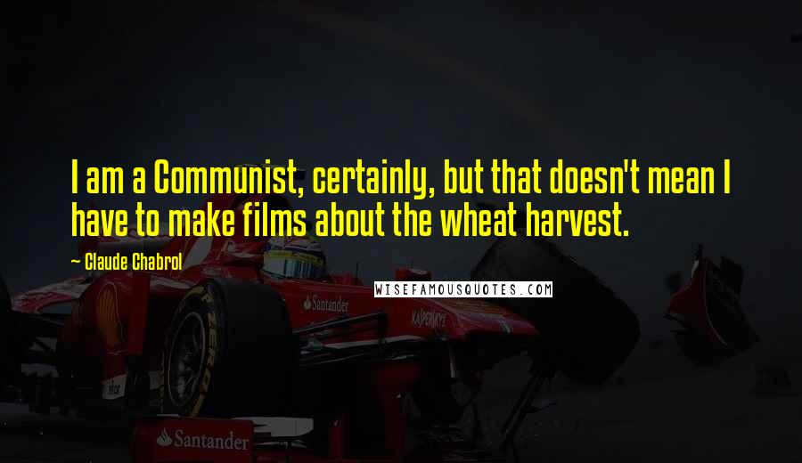 Claude Chabrol Quotes: I am a Communist, certainly, but that doesn't mean I have to make films about the wheat harvest.