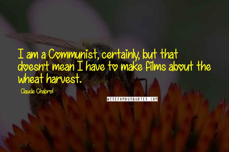 Claude Chabrol Quotes: I am a Communist, certainly, but that doesn't mean I have to make films about the wheat harvest.