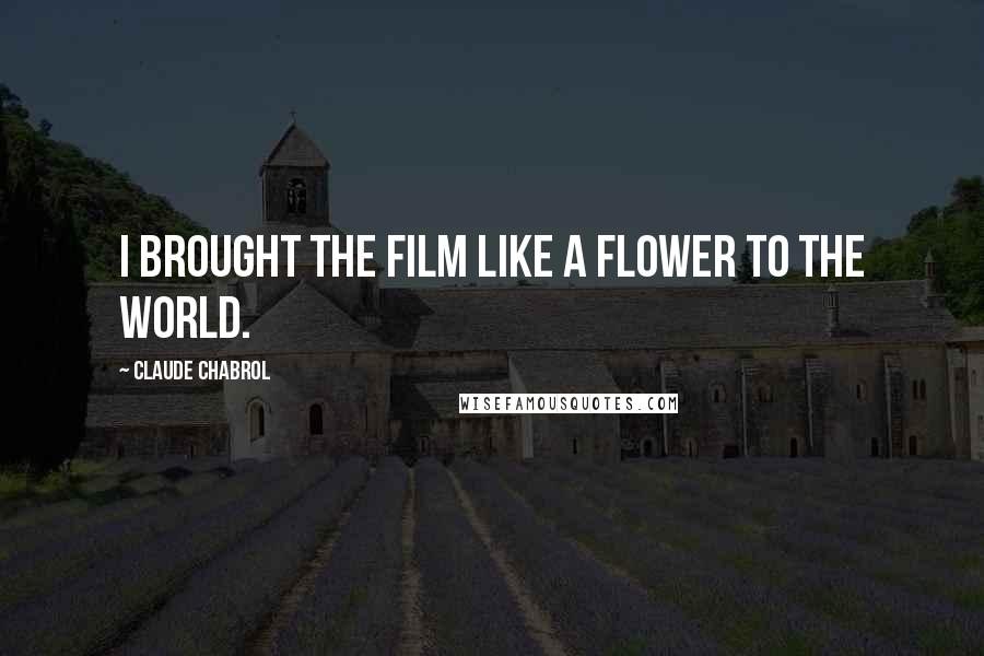 Claude Chabrol Quotes: I brought the film like a flower to the world.