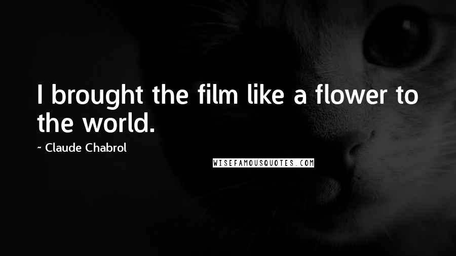 Claude Chabrol Quotes: I brought the film like a flower to the world.