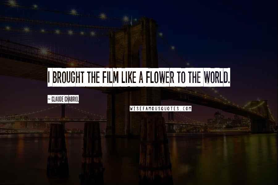 Claude Chabrol Quotes: I brought the film like a flower to the world.