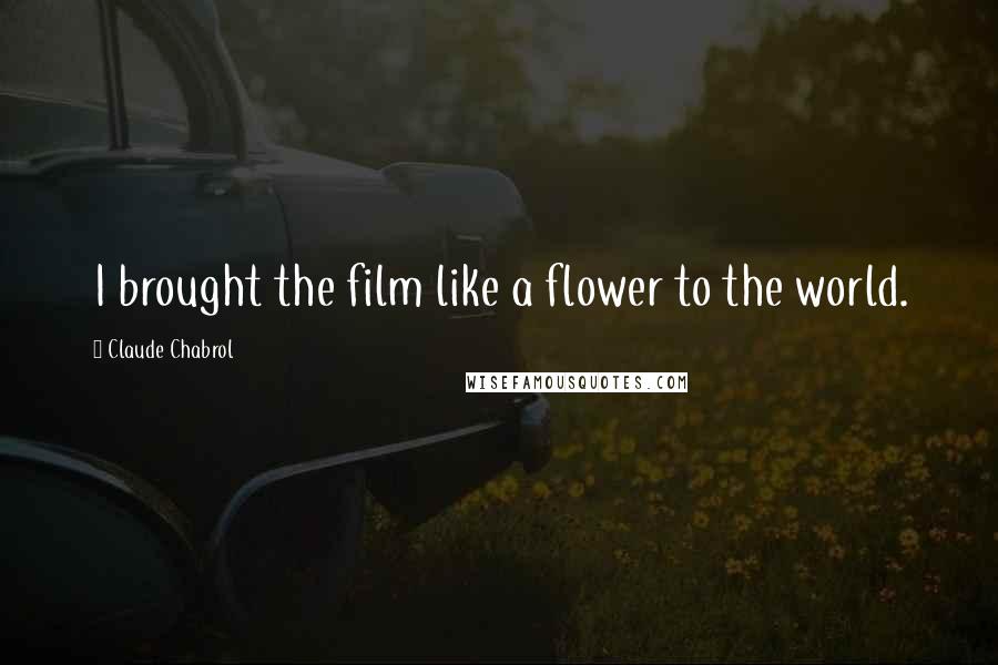 Claude Chabrol Quotes: I brought the film like a flower to the world.