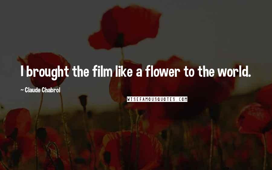 Claude Chabrol Quotes: I brought the film like a flower to the world.