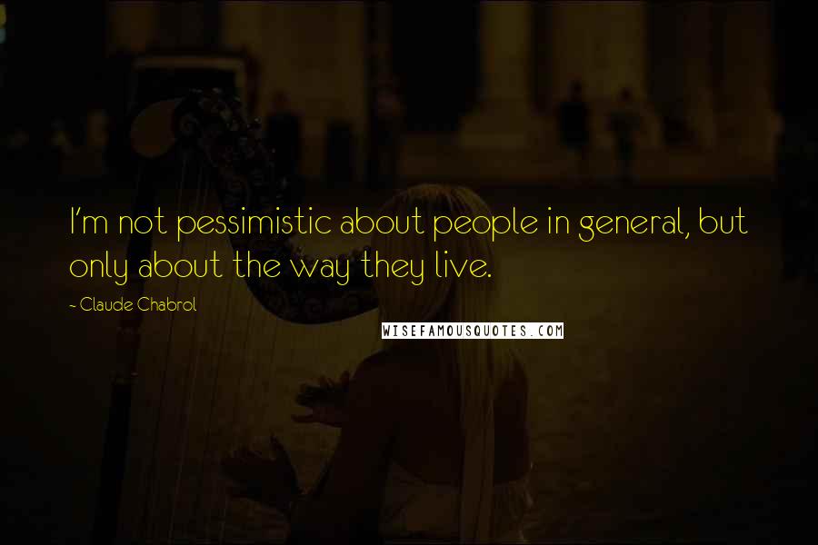 Claude Chabrol Quotes: I'm not pessimistic about people in general, but only about the way they live.