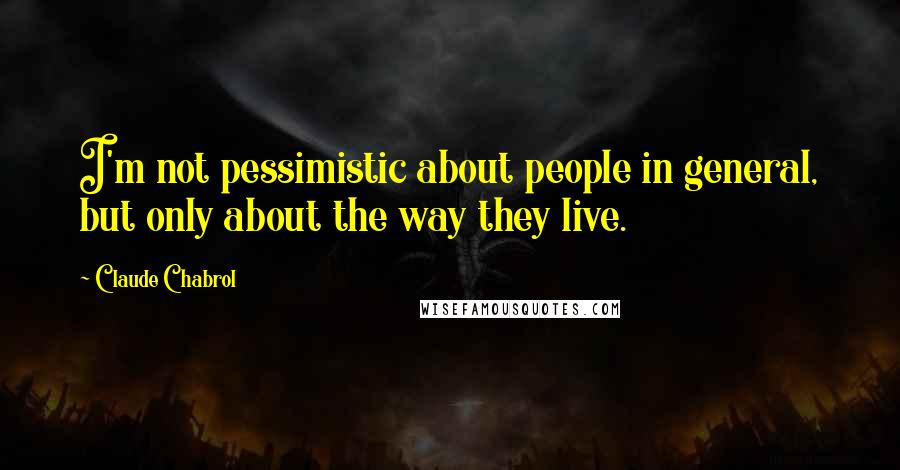 Claude Chabrol Quotes: I'm not pessimistic about people in general, but only about the way they live.