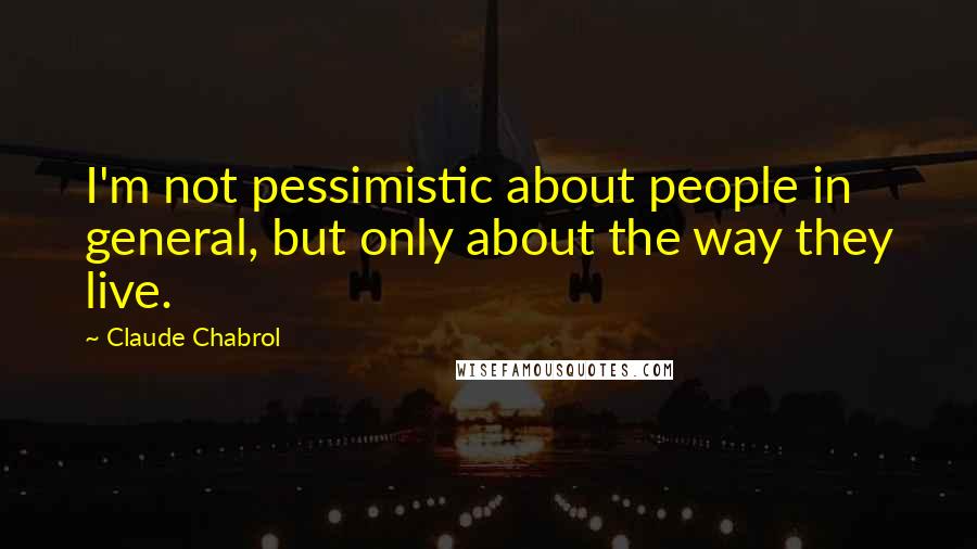 Claude Chabrol Quotes: I'm not pessimistic about people in general, but only about the way they live.