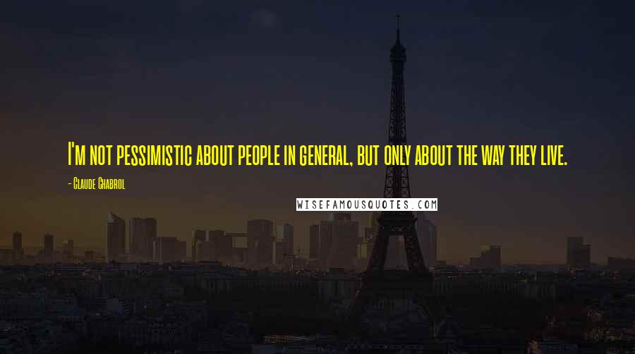 Claude Chabrol Quotes: I'm not pessimistic about people in general, but only about the way they live.