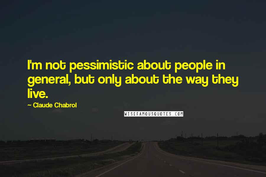 Claude Chabrol Quotes: I'm not pessimistic about people in general, but only about the way they live.