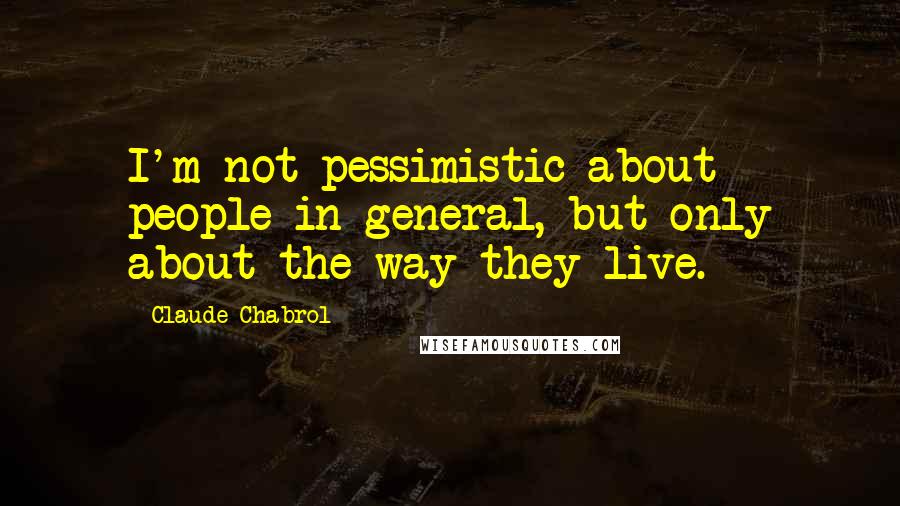 Claude Chabrol Quotes: I'm not pessimistic about people in general, but only about the way they live.