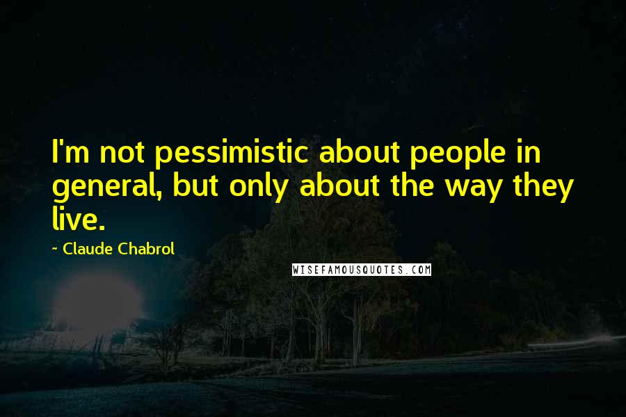 Claude Chabrol Quotes: I'm not pessimistic about people in general, but only about the way they live.