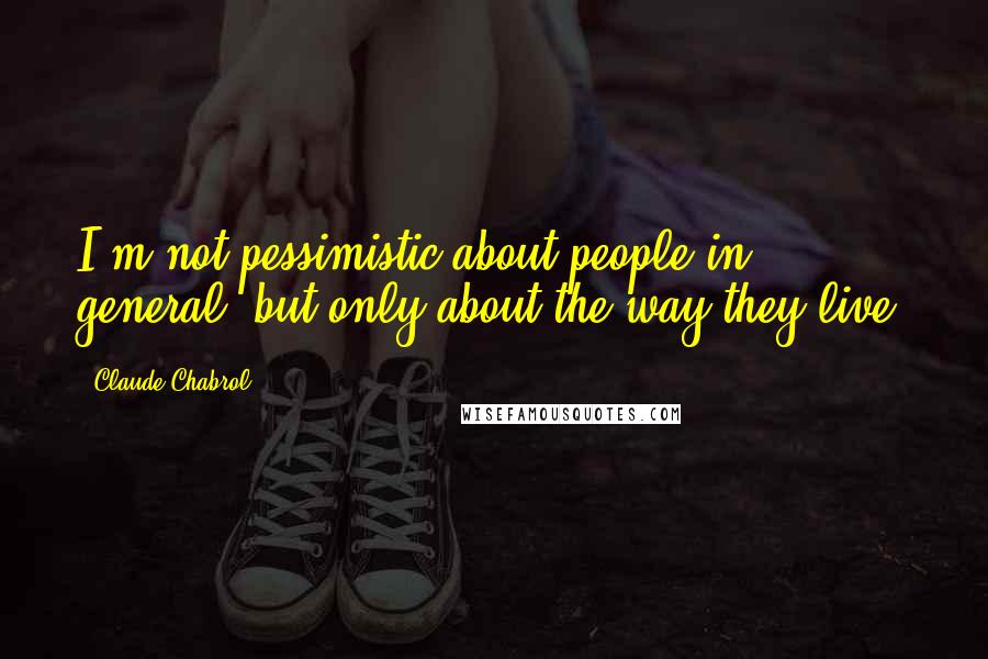 Claude Chabrol Quotes: I'm not pessimistic about people in general, but only about the way they live.