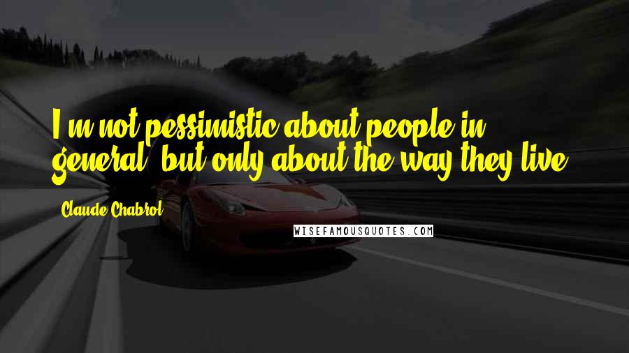 Claude Chabrol Quotes: I'm not pessimistic about people in general, but only about the way they live.