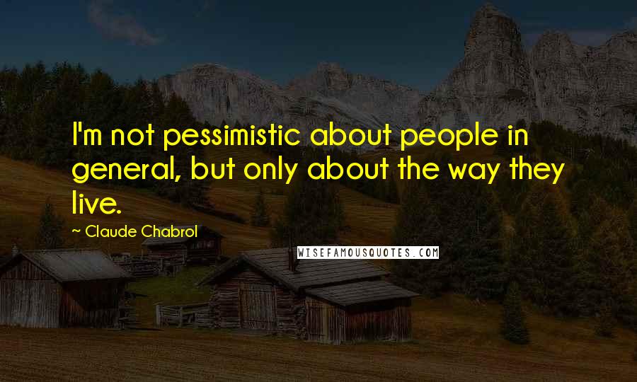 Claude Chabrol Quotes: I'm not pessimistic about people in general, but only about the way they live.