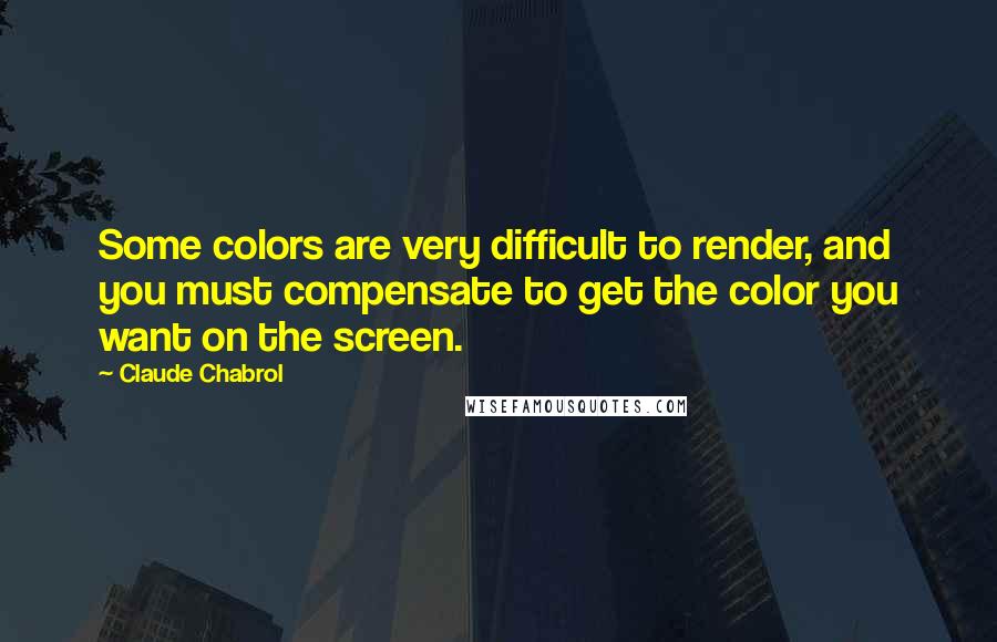 Claude Chabrol Quotes: Some colors are very difficult to render, and you must compensate to get the color you want on the screen.