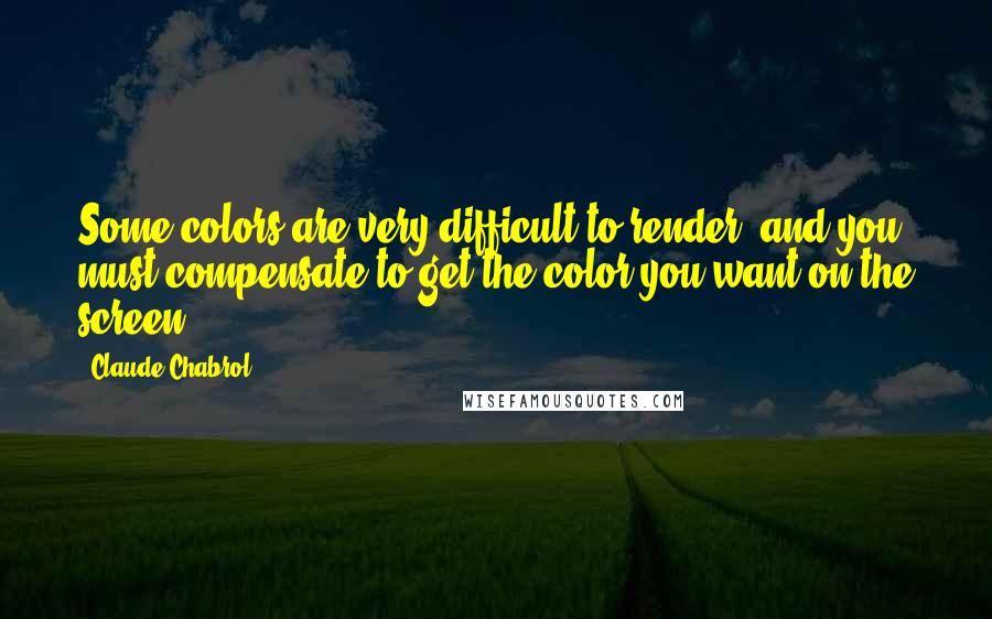 Claude Chabrol Quotes: Some colors are very difficult to render, and you must compensate to get the color you want on the screen.