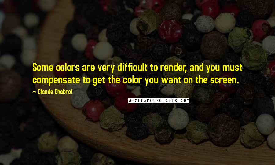 Claude Chabrol Quotes: Some colors are very difficult to render, and you must compensate to get the color you want on the screen.