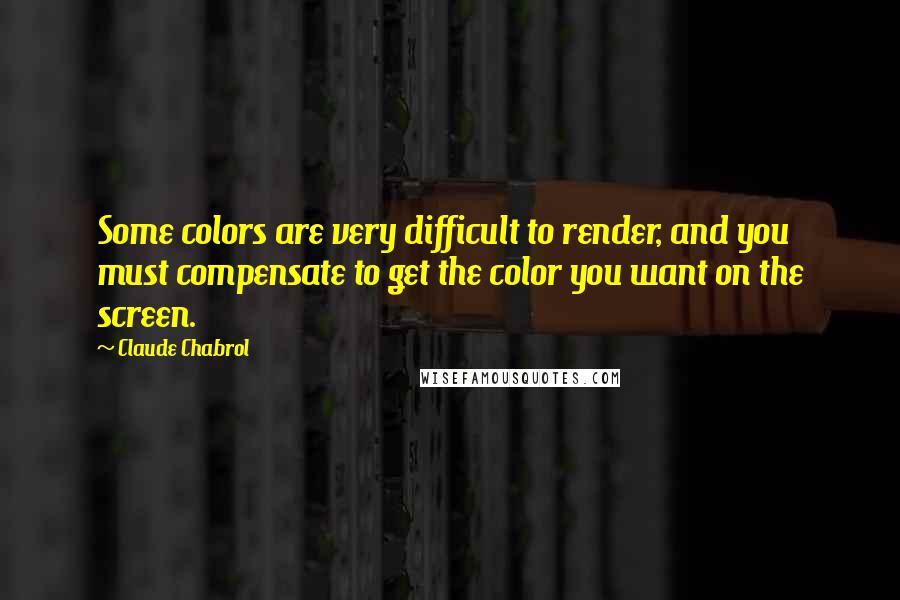 Claude Chabrol Quotes: Some colors are very difficult to render, and you must compensate to get the color you want on the screen.