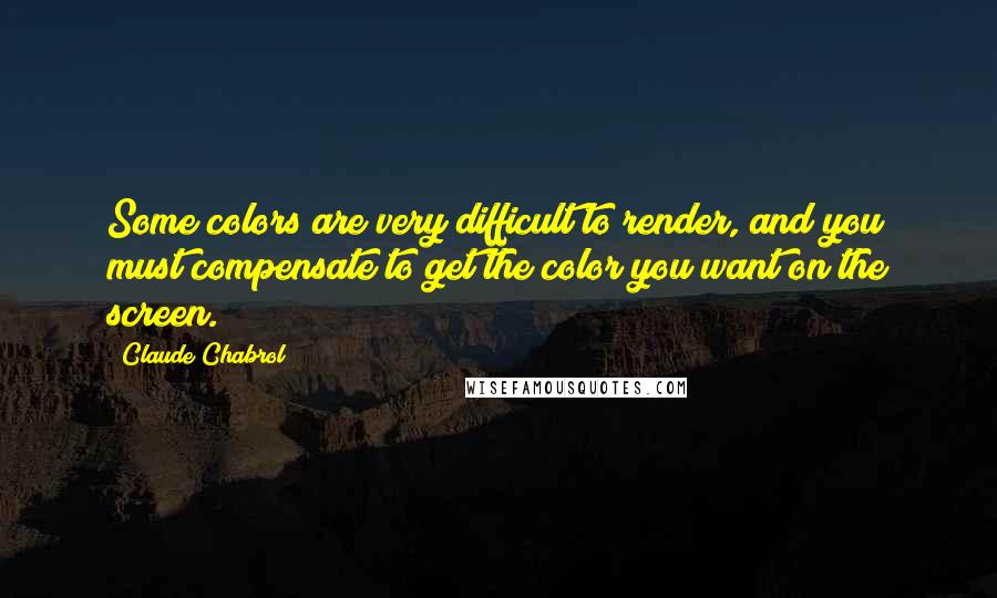 Claude Chabrol Quotes: Some colors are very difficult to render, and you must compensate to get the color you want on the screen.