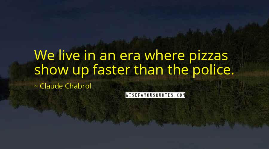 Claude Chabrol Quotes: We live in an era where pizzas show up faster than the police.