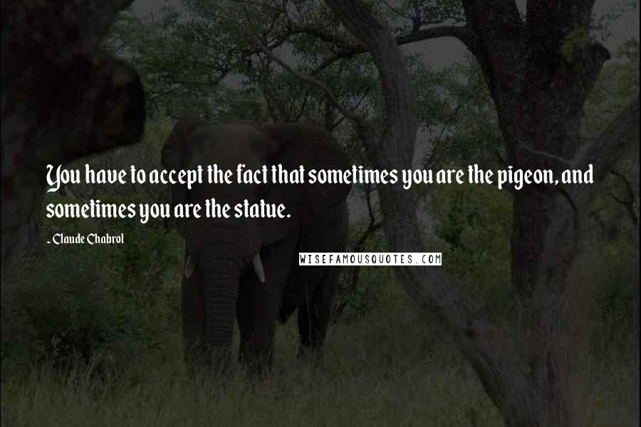 Claude Chabrol Quotes: You have to accept the fact that sometimes you are the pigeon, and sometimes you are the statue.