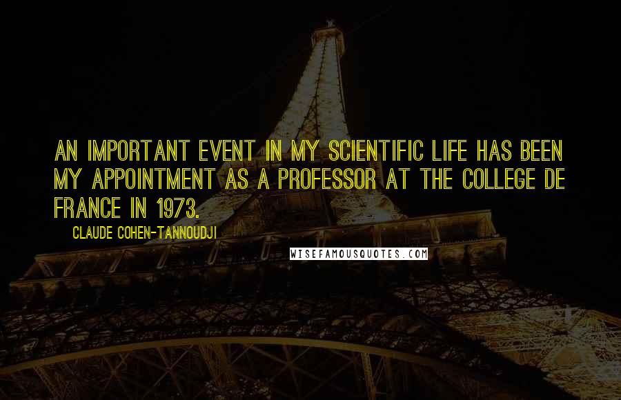 Claude Cohen-Tannoudji Quotes: An important event in my scientific life has been my appointment as a Professor at the College de France in 1973.