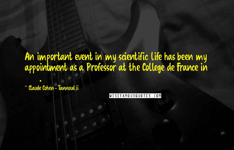 Claude Cohen-Tannoudji Quotes: An important event in my scientific life has been my appointment as a Professor at the College de France in 1973.