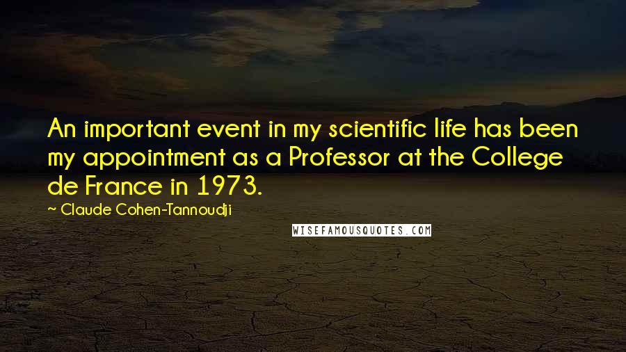 Claude Cohen-Tannoudji Quotes: An important event in my scientific life has been my appointment as a Professor at the College de France in 1973.