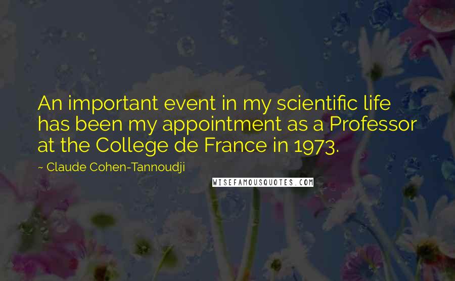 Claude Cohen-Tannoudji Quotes: An important event in my scientific life has been my appointment as a Professor at the College de France in 1973.