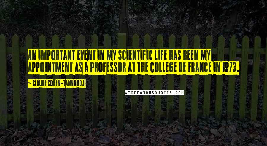 Claude Cohen-Tannoudji Quotes: An important event in my scientific life has been my appointment as a Professor at the College de France in 1973.