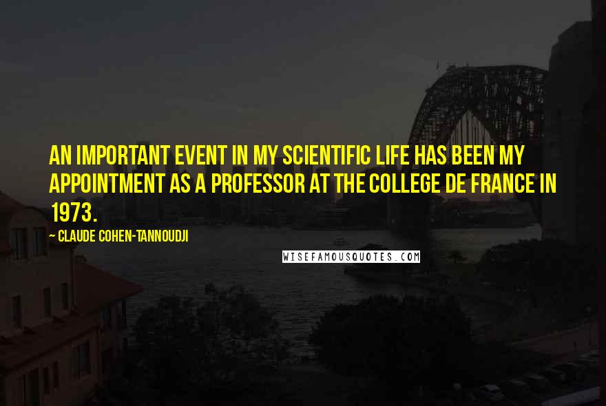 Claude Cohen-Tannoudji Quotes: An important event in my scientific life has been my appointment as a Professor at the College de France in 1973.