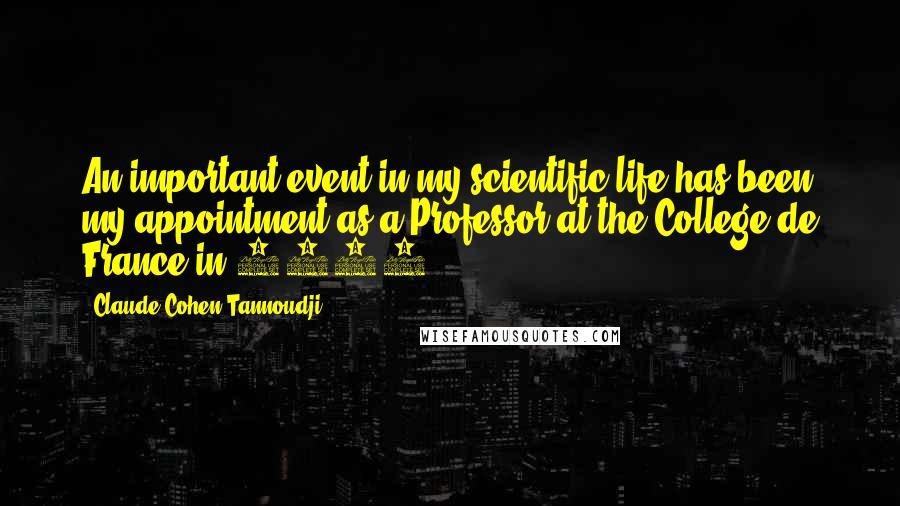 Claude Cohen-Tannoudji Quotes: An important event in my scientific life has been my appointment as a Professor at the College de France in 1973.